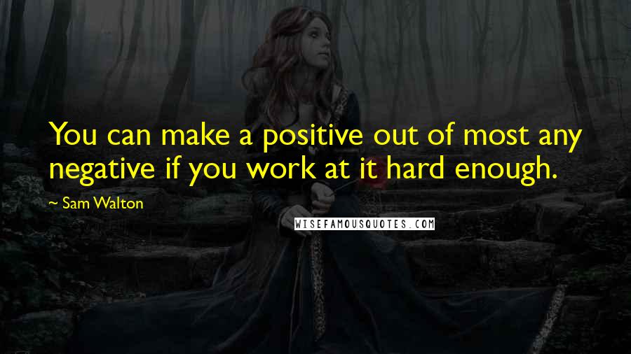 Sam Walton Quotes: You can make a positive out of most any negative if you work at it hard enough.