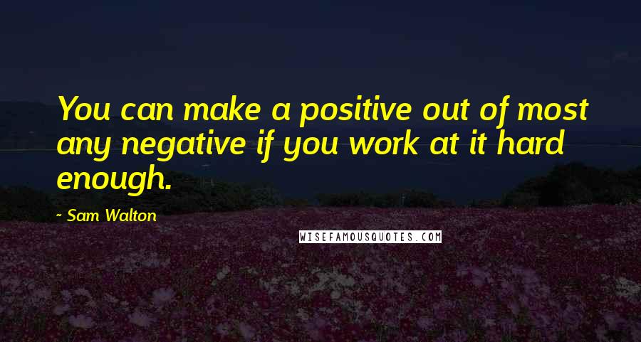 Sam Walton Quotes: You can make a positive out of most any negative if you work at it hard enough.