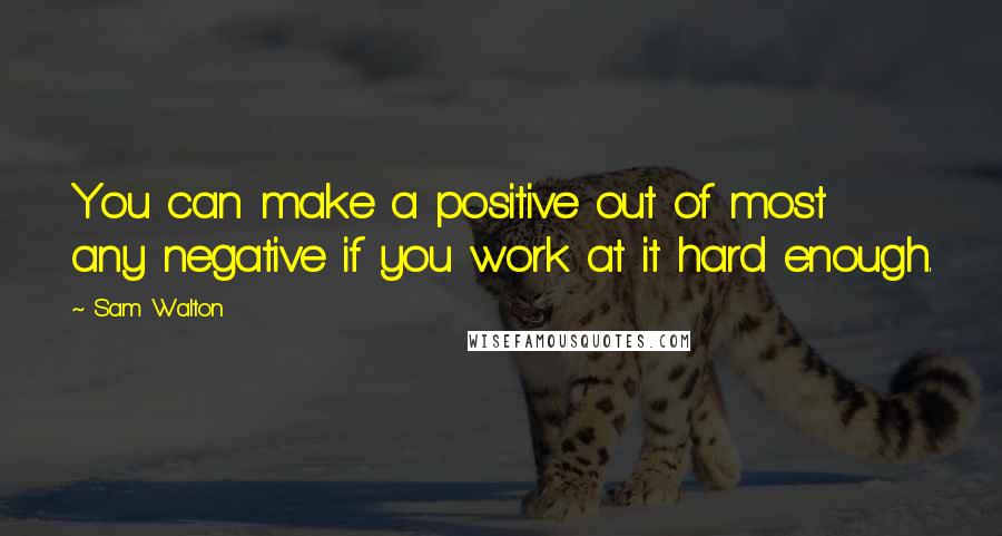 Sam Walton Quotes: You can make a positive out of most any negative if you work at it hard enough.