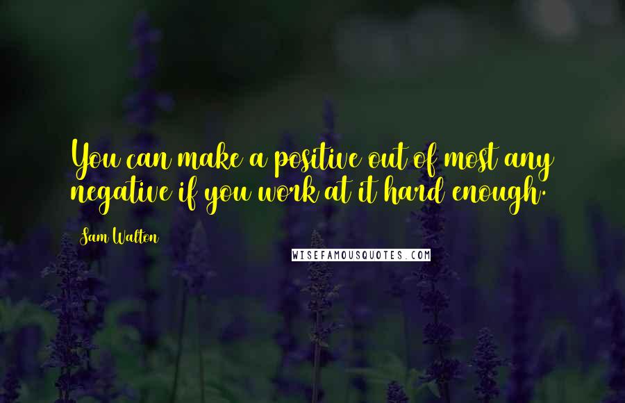 Sam Walton Quotes: You can make a positive out of most any negative if you work at it hard enough.