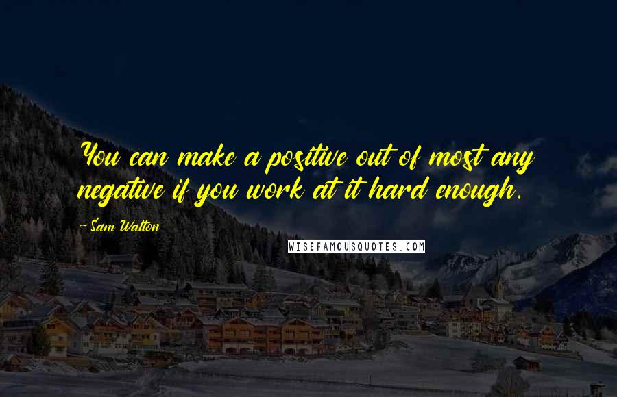 Sam Walton Quotes: You can make a positive out of most any negative if you work at it hard enough.