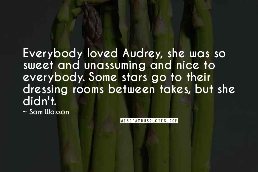 Sam Wasson Quotes: Everybody loved Audrey, she was so sweet and unassuming and nice to everybody. Some stars go to their dressing rooms between takes, but she didn't.