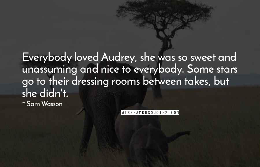 Sam Wasson Quotes: Everybody loved Audrey, she was so sweet and unassuming and nice to everybody. Some stars go to their dressing rooms between takes, but she didn't.