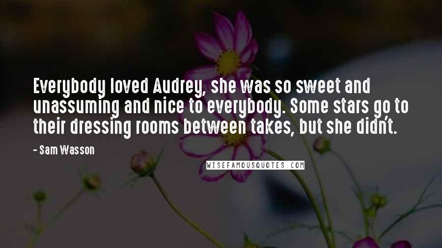 Sam Wasson Quotes: Everybody loved Audrey, she was so sweet and unassuming and nice to everybody. Some stars go to their dressing rooms between takes, but she didn't.