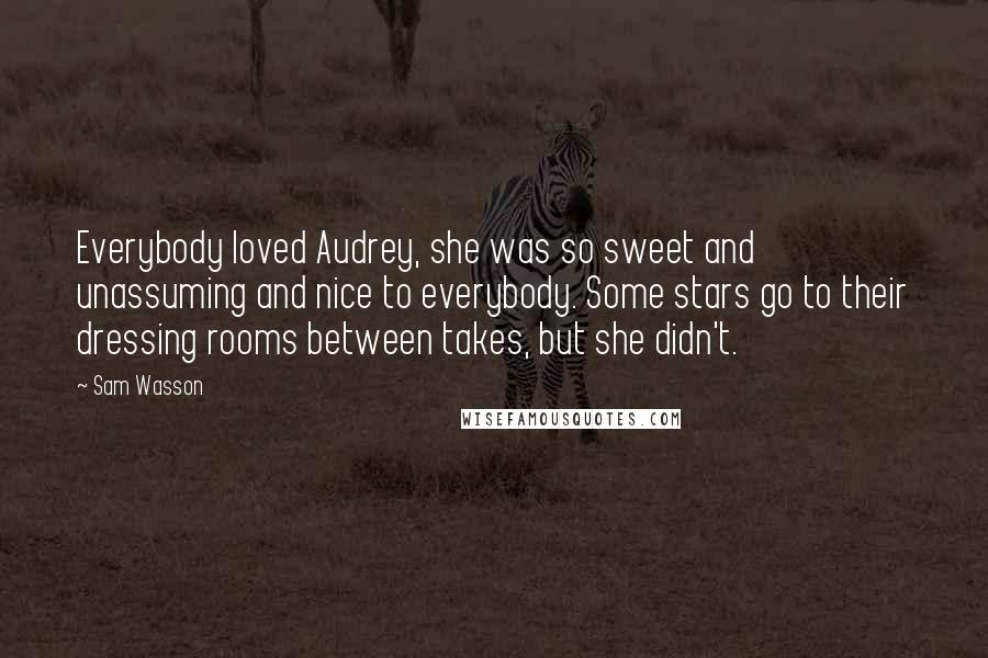 Sam Wasson Quotes: Everybody loved Audrey, she was so sweet and unassuming and nice to everybody. Some stars go to their dressing rooms between takes, but she didn't.