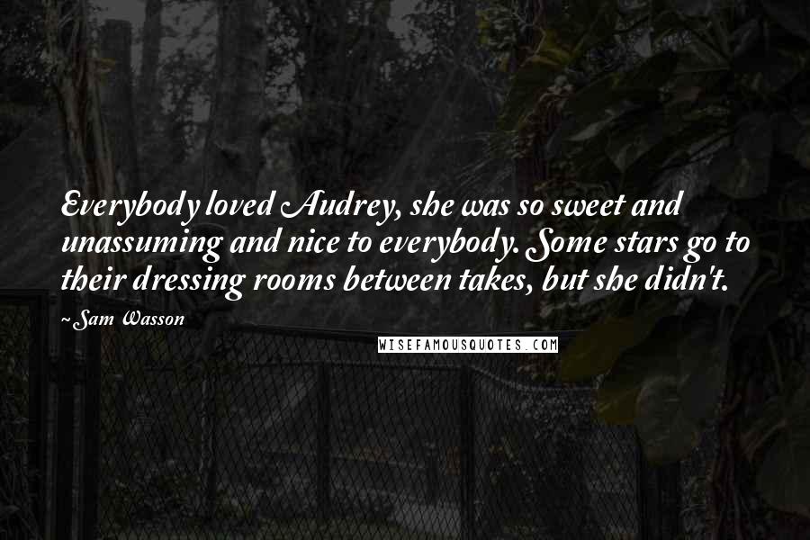 Sam Wasson Quotes: Everybody loved Audrey, she was so sweet and unassuming and nice to everybody. Some stars go to their dressing rooms between takes, but she didn't.