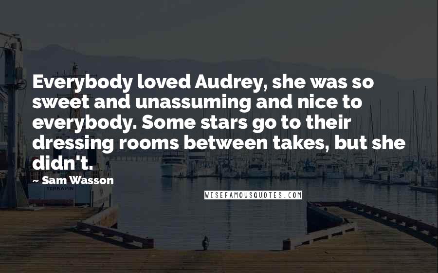 Sam Wasson Quotes: Everybody loved Audrey, she was so sweet and unassuming and nice to everybody. Some stars go to their dressing rooms between takes, but she didn't.