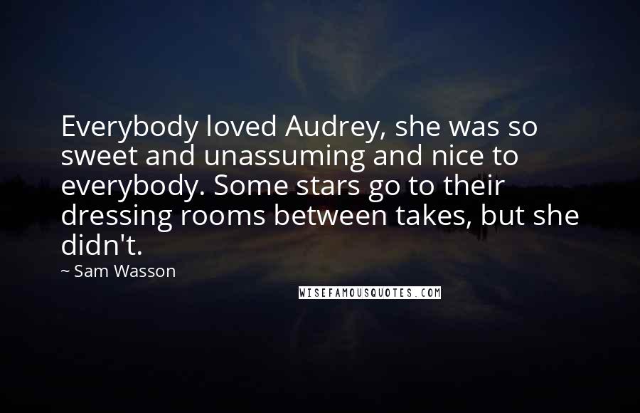 Sam Wasson Quotes: Everybody loved Audrey, she was so sweet and unassuming and nice to everybody. Some stars go to their dressing rooms between takes, but she didn't.