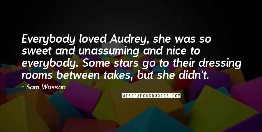 Sam Wasson Quotes: Everybody loved Audrey, she was so sweet and unassuming and nice to everybody. Some stars go to their dressing rooms between takes, but she didn't.