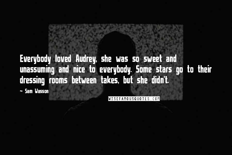 Sam Wasson Quotes: Everybody loved Audrey, she was so sweet and unassuming and nice to everybody. Some stars go to their dressing rooms between takes, but she didn't.