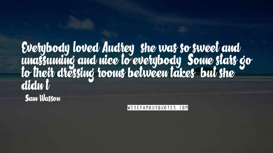 Sam Wasson Quotes: Everybody loved Audrey, she was so sweet and unassuming and nice to everybody. Some stars go to their dressing rooms between takes, but she didn't.