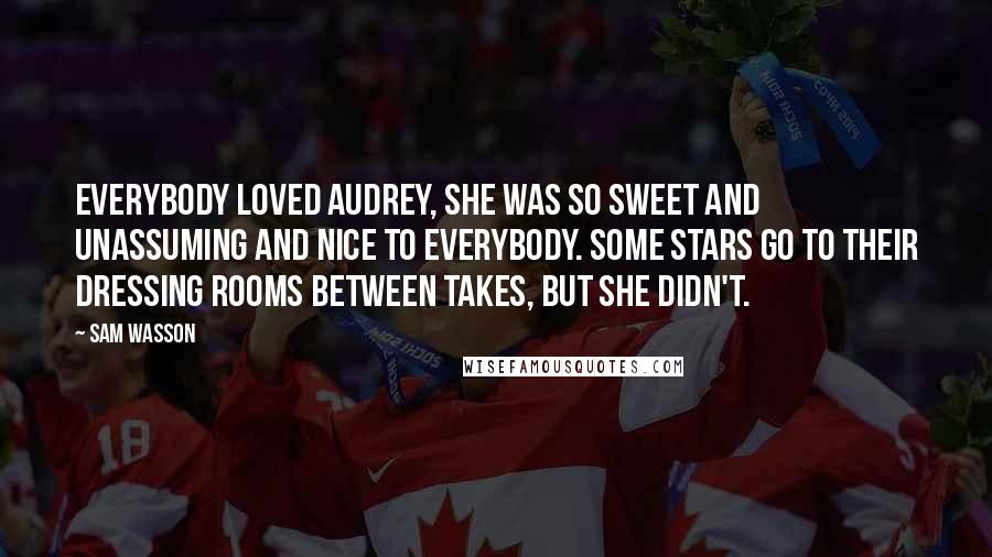 Sam Wasson Quotes: Everybody loved Audrey, she was so sweet and unassuming and nice to everybody. Some stars go to their dressing rooms between takes, but she didn't.