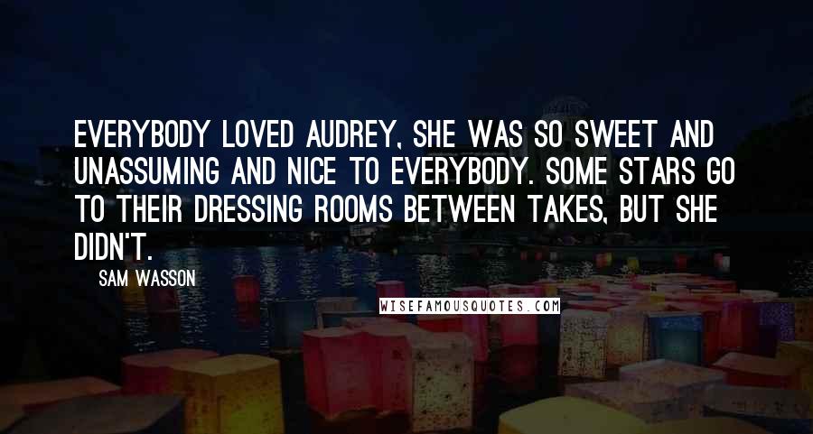 Sam Wasson Quotes: Everybody loved Audrey, she was so sweet and unassuming and nice to everybody. Some stars go to their dressing rooms between takes, but she didn't.