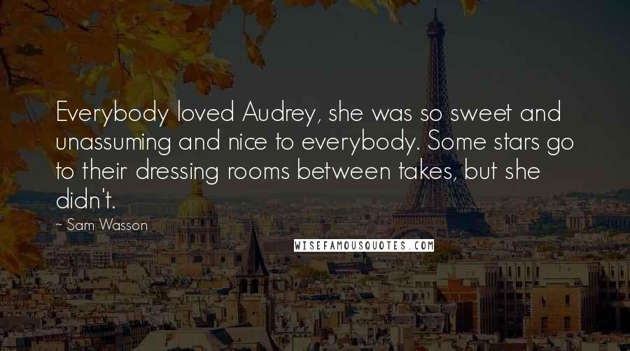 Sam Wasson Quotes: Everybody loved Audrey, she was so sweet and unassuming and nice to everybody. Some stars go to their dressing rooms between takes, but she didn't.