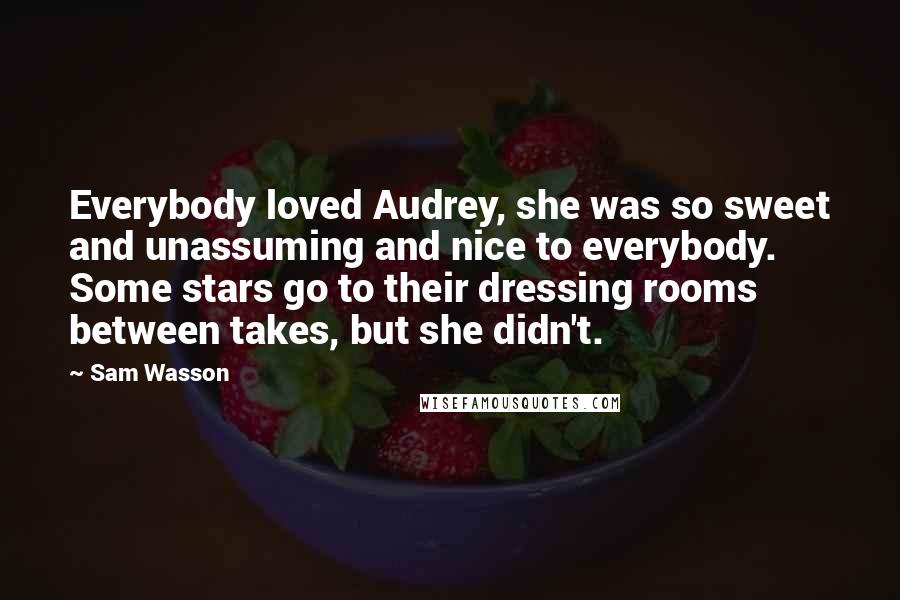 Sam Wasson Quotes: Everybody loved Audrey, she was so sweet and unassuming and nice to everybody. Some stars go to their dressing rooms between takes, but she didn't.