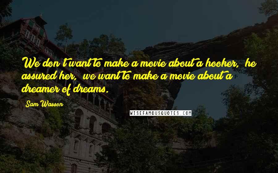 Sam Wasson Quotes: We don't want to make a movie about a hooker," he assured her, "we want to make a movie about a dreamer of dreams.