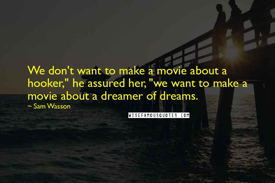 Sam Wasson Quotes: We don't want to make a movie about a hooker," he assured her, "we want to make a movie about a dreamer of dreams.