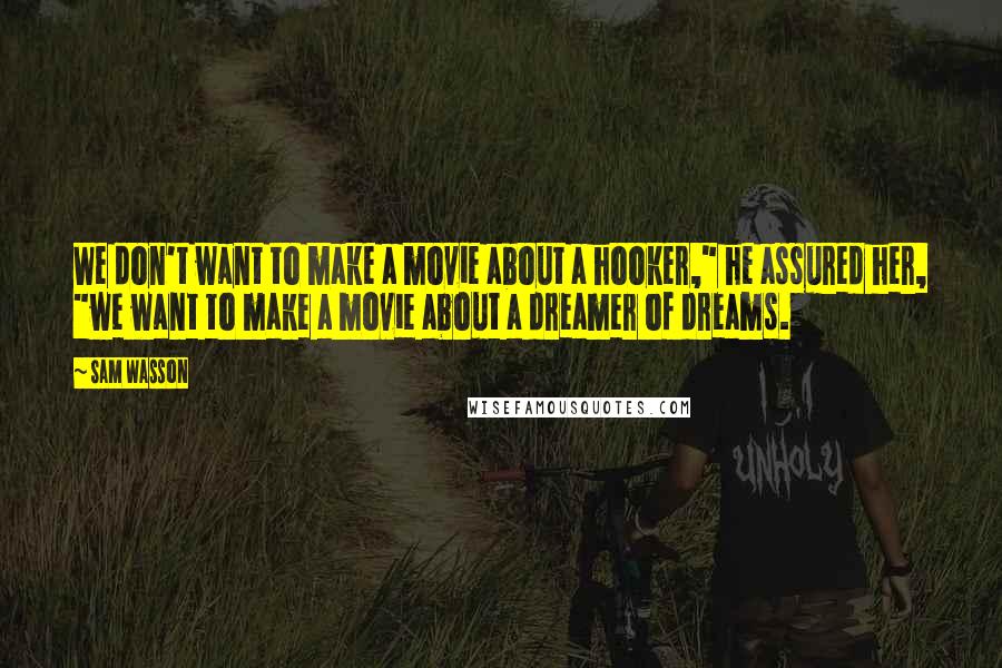 Sam Wasson Quotes: We don't want to make a movie about a hooker," he assured her, "we want to make a movie about a dreamer of dreams.