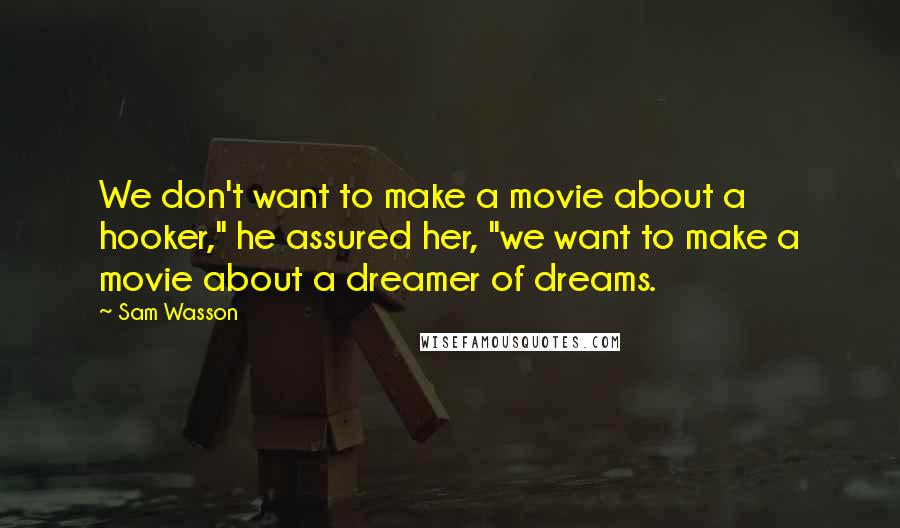 Sam Wasson Quotes: We don't want to make a movie about a hooker," he assured her, "we want to make a movie about a dreamer of dreams.