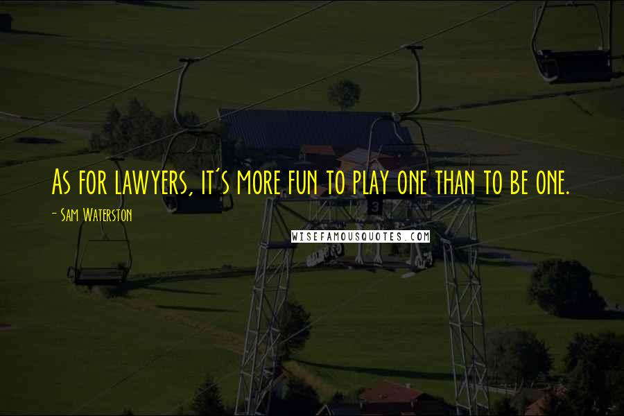 Sam Waterston Quotes: As for lawyers, it's more fun to play one than to be one.