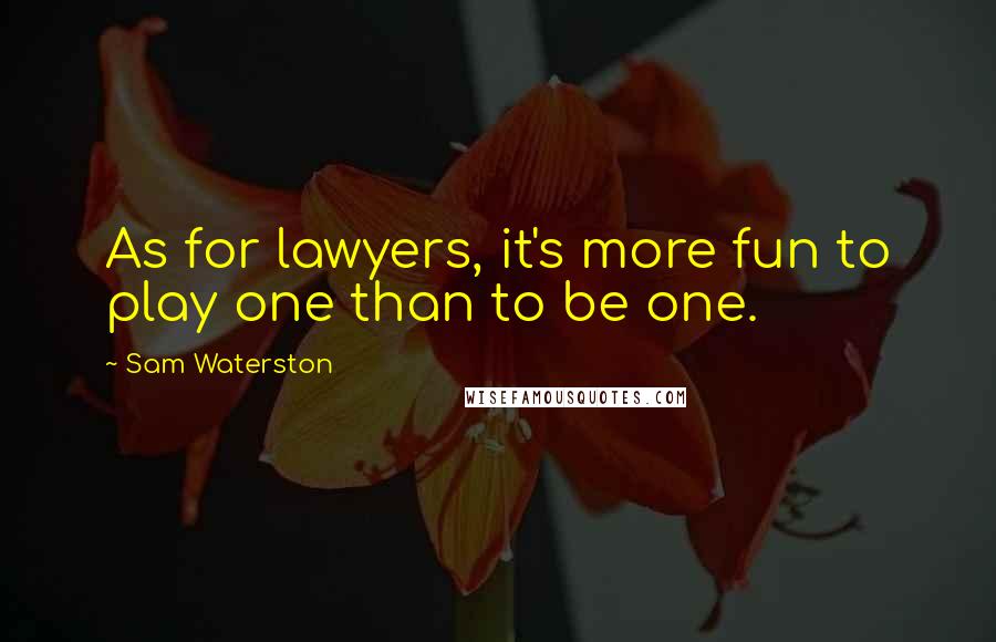 Sam Waterston Quotes: As for lawyers, it's more fun to play one than to be one.