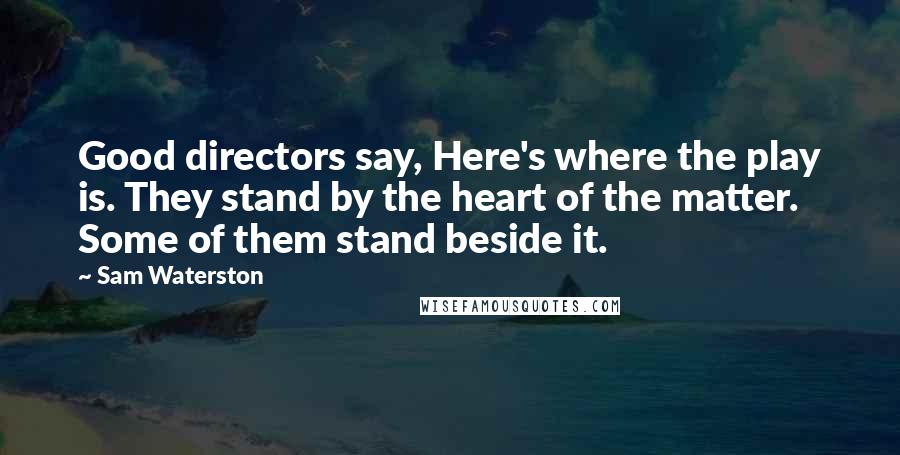 Sam Waterston Quotes: Good directors say, Here's where the play is. They stand by the heart of the matter. Some of them stand beside it.