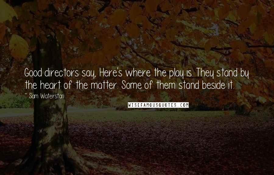 Sam Waterston Quotes: Good directors say, Here's where the play is. They stand by the heart of the matter. Some of them stand beside it.