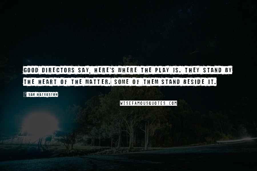 Sam Waterston Quotes: Good directors say, Here's where the play is. They stand by the heart of the matter. Some of them stand beside it.