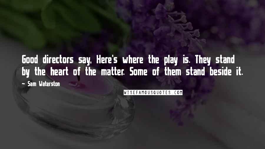 Sam Waterston Quotes: Good directors say, Here's where the play is. They stand by the heart of the matter. Some of them stand beside it.