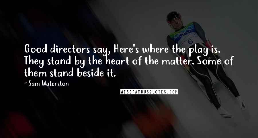 Sam Waterston Quotes: Good directors say, Here's where the play is. They stand by the heart of the matter. Some of them stand beside it.