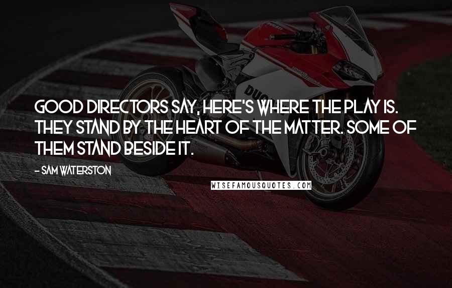 Sam Waterston Quotes: Good directors say, Here's where the play is. They stand by the heart of the matter. Some of them stand beside it.