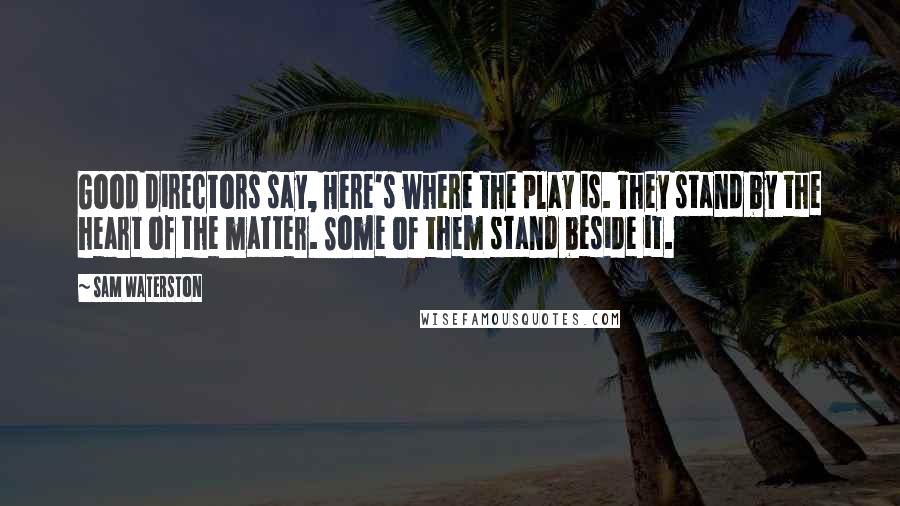 Sam Waterston Quotes: Good directors say, Here's where the play is. They stand by the heart of the matter. Some of them stand beside it.