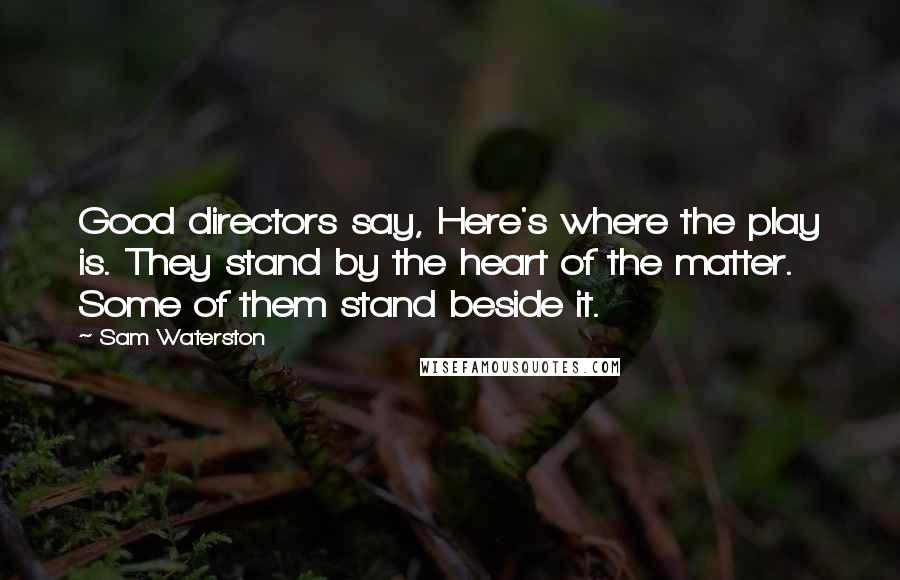 Sam Waterston Quotes: Good directors say, Here's where the play is. They stand by the heart of the matter. Some of them stand beside it.