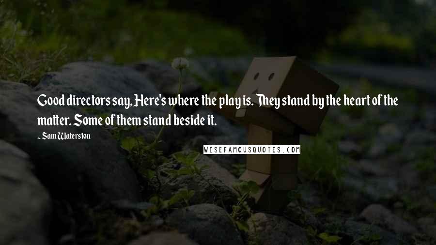 Sam Waterston Quotes: Good directors say, Here's where the play is. They stand by the heart of the matter. Some of them stand beside it.