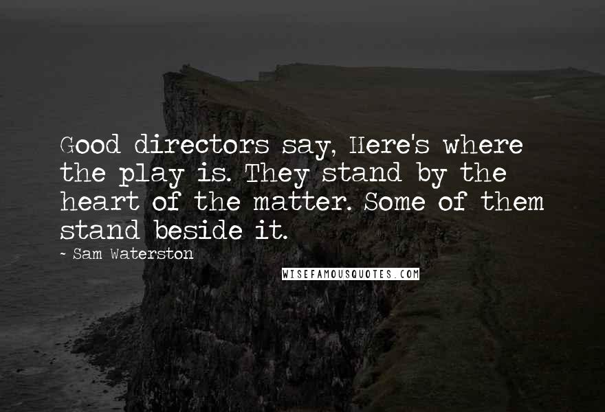 Sam Waterston Quotes: Good directors say, Here's where the play is. They stand by the heart of the matter. Some of them stand beside it.