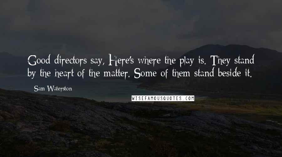 Sam Waterston Quotes: Good directors say, Here's where the play is. They stand by the heart of the matter. Some of them stand beside it.