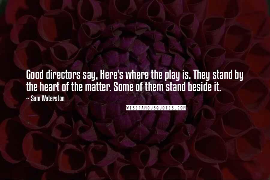 Sam Waterston Quotes: Good directors say, Here's where the play is. They stand by the heart of the matter. Some of them stand beside it.