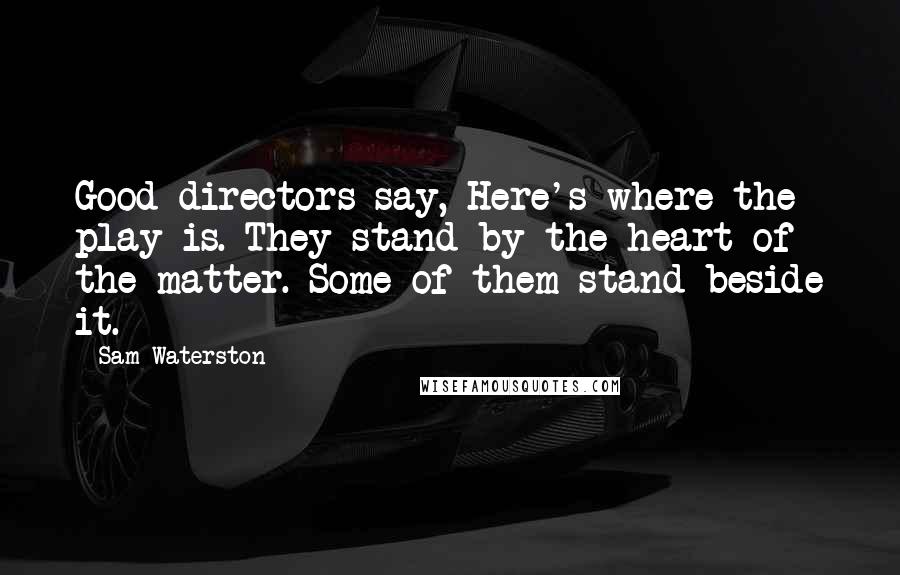 Sam Waterston Quotes: Good directors say, Here's where the play is. They stand by the heart of the matter. Some of them stand beside it.