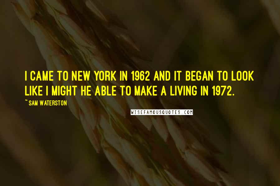 Sam Waterston Quotes: I came to New York in 1962 and it began to look like I might he able to make a living in 1972.