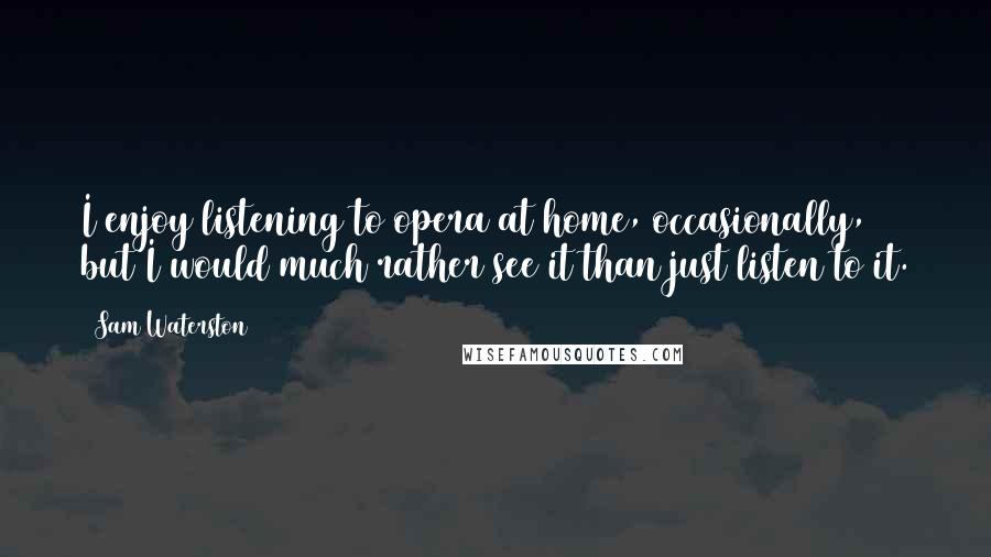 Sam Waterston Quotes: I enjoy listening to opera at home, occasionally, but I would much rather see it than just listen to it.