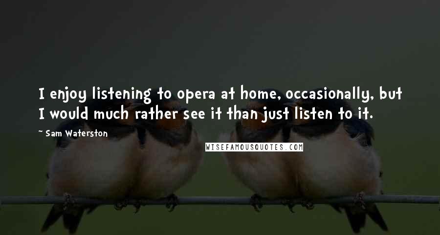 Sam Waterston Quotes: I enjoy listening to opera at home, occasionally, but I would much rather see it than just listen to it.