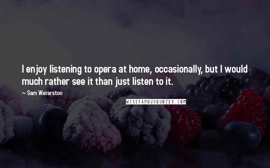 Sam Waterston Quotes: I enjoy listening to opera at home, occasionally, but I would much rather see it than just listen to it.