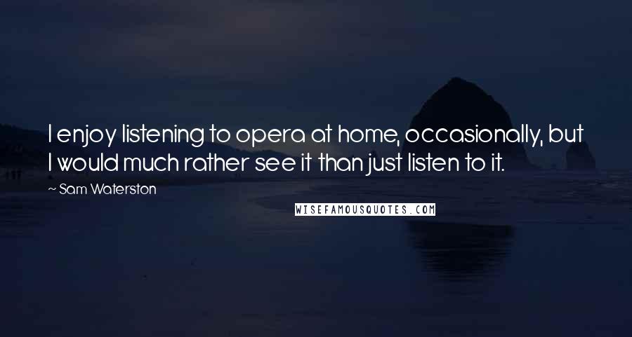 Sam Waterston Quotes: I enjoy listening to opera at home, occasionally, but I would much rather see it than just listen to it.