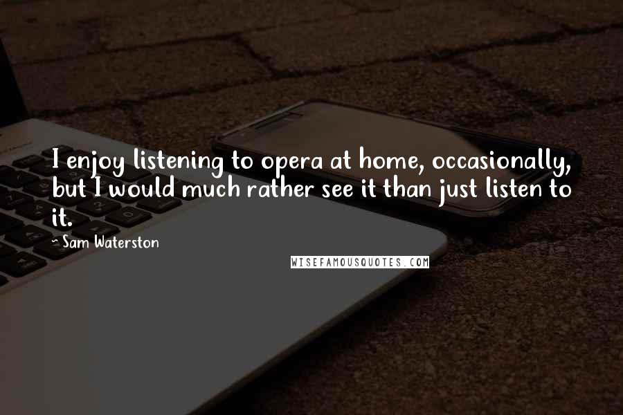 Sam Waterston Quotes: I enjoy listening to opera at home, occasionally, but I would much rather see it than just listen to it.