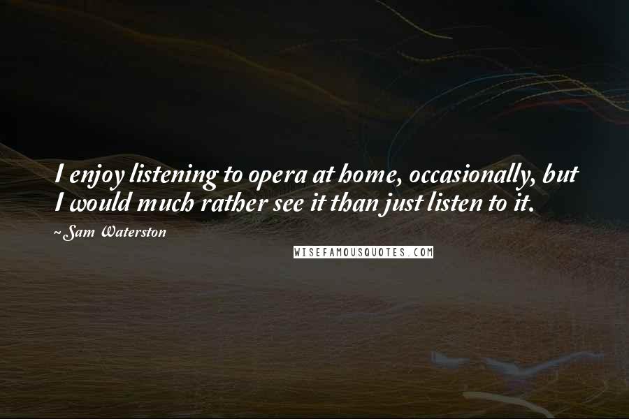 Sam Waterston Quotes: I enjoy listening to opera at home, occasionally, but I would much rather see it than just listen to it.