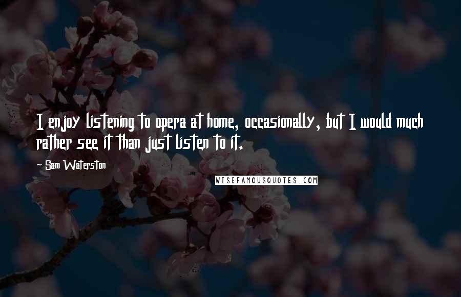 Sam Waterston Quotes: I enjoy listening to opera at home, occasionally, but I would much rather see it than just listen to it.