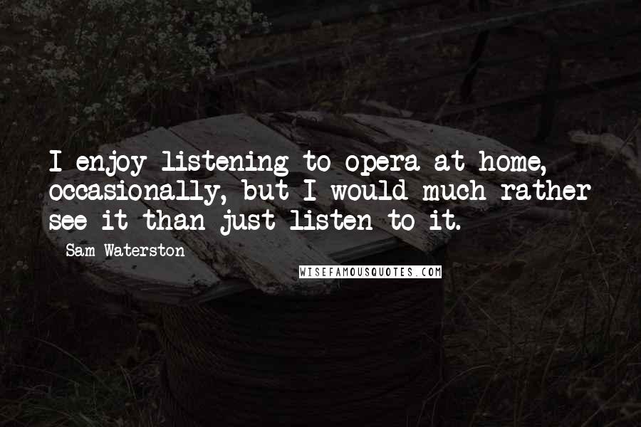 Sam Waterston Quotes: I enjoy listening to opera at home, occasionally, but I would much rather see it than just listen to it.