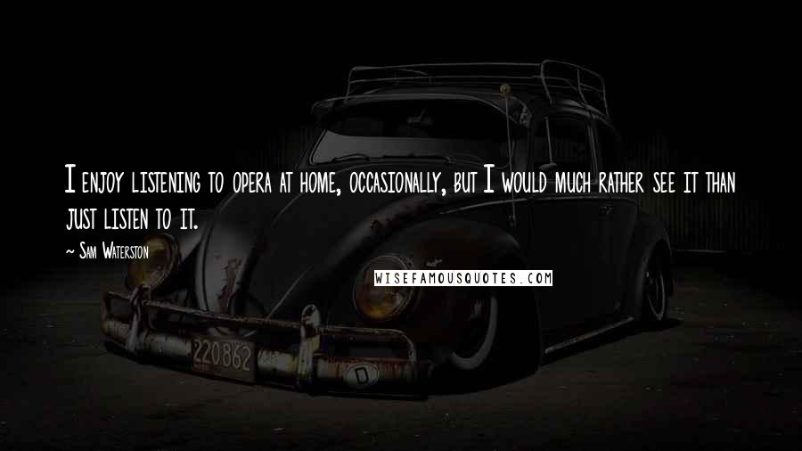 Sam Waterston Quotes: I enjoy listening to opera at home, occasionally, but I would much rather see it than just listen to it.