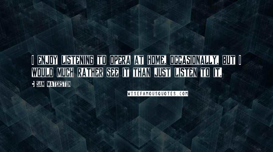 Sam Waterston Quotes: I enjoy listening to opera at home, occasionally, but I would much rather see it than just listen to it.