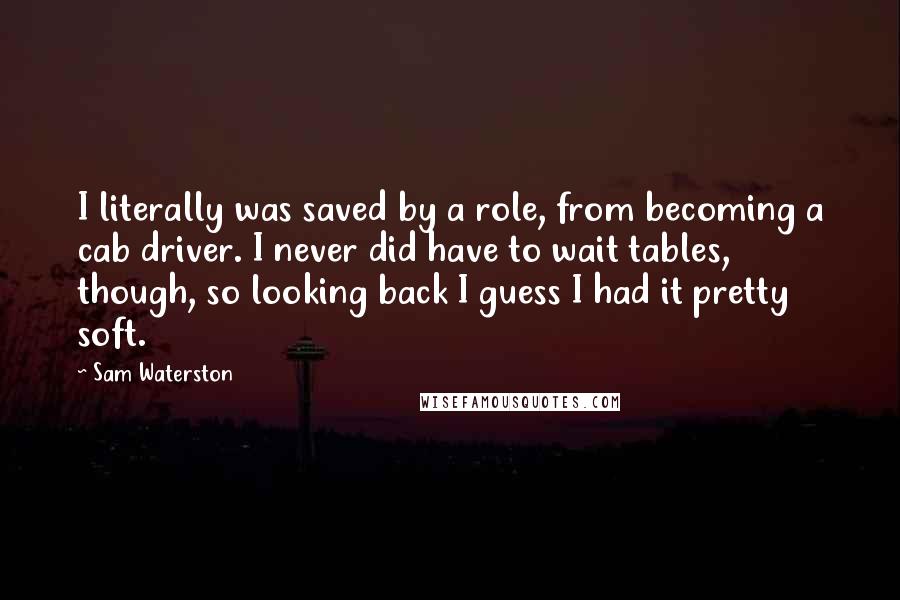 Sam Waterston Quotes: I literally was saved by a role, from becoming a cab driver. I never did have to wait tables, though, so looking back I guess I had it pretty soft.